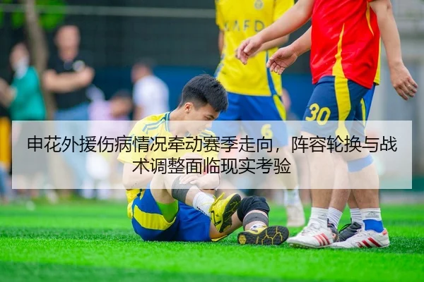 申花外援伤病情况牵动赛季走向，阵容轮换与战术调整面临现实考验
